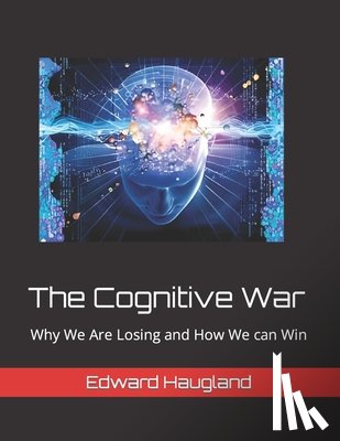 Haugland, Edward Lawrence - The Cognitive War: Why We Are Losing and How We can Win