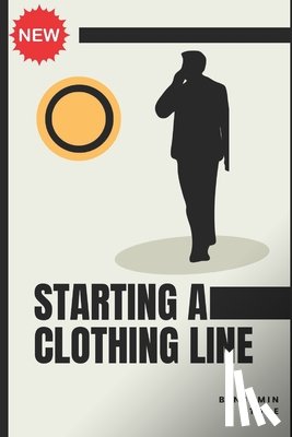 Stone, Benjamin - Starting a Clothing Line: The Comprehensive Guide to Launching Your Own Clothing Brand Business