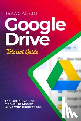 Alejo, Isaac - Google Drive Tutorial Guide: The Definitive User Manual To Master Drive with Illustrations
