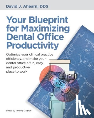 Ahearn, David J. - Your Blueprint for Maximizing Dental Office Productivity: Optimize your clinical practice efficiency, and make your dental office a fun, easy, and pro
