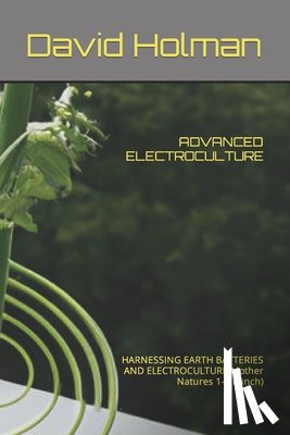 Holman, David - Advanced Electroculture: HARNESSING EARTH BATTERIES AND ELECTROCULTURE(Mother Natures 1-2 Punch)