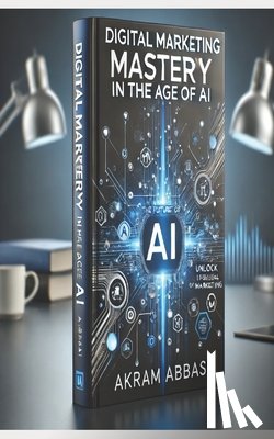 Abbasi, Akram - Digital Marketing Mastery in the Age of AI