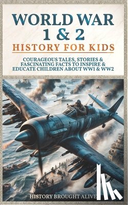 Brought Alive, History - World War 1 & 2 History for Kids: Courageous Tales, Stories & Fascinating Facts to Inspire & Educate Children about WW1 & WW2: (2 books in 1)