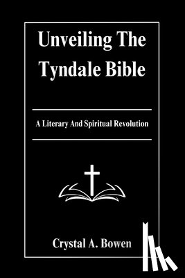 Bowen, Crystal A. - Unveiling The Tyndale Bible: A Literary And Spiritual Revolution