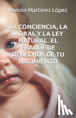 López, Ramón Martínez - La Conciencia, La Moral Y La Ley Natural. El Fraude de Derechos de Tu Nacimiento.