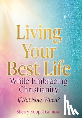 Koppal-Gilmore, Sherry - Living Your Best Life While Embracing Christianity: If Not Now, When?