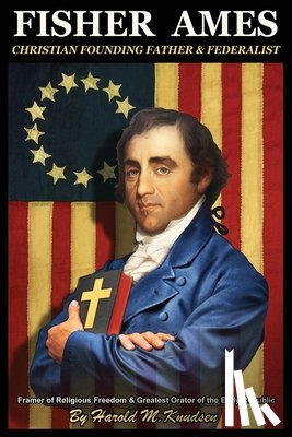 Knudsen, Harold M. - Fisher Ames Christian Founding Father & Federalist: Framer of Religious Freedom & Greatest Orator of the Early Republic