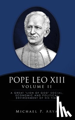 Arya, Michael P. - Pope Leo XIII Volume II: A Great "Lion of God" Social, Economic and Political Environment of His Time