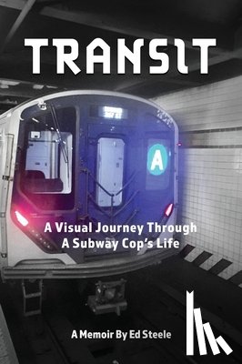 Steele, Ed - Transit: A Visual Journey Through A Subway Cop's Life