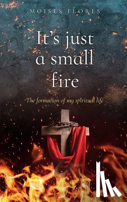 Flores, Moises - It's just a small fire: The formation of my spiritual life