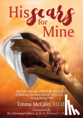 McCain Ed D., Emma - His Scars for Mine: My Path Toward Spiritual Wellness Following the Race-based Atrocities in Orangeburg: 1968