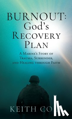 Cole, Keith - Burnout: God's Recovery Plan: A Marine's Story of Trauma, Surrender, and Healing through Faith