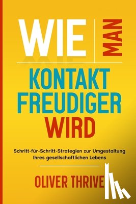 Thrive, Oliver - Wie man kontaktfreudiger wird: Schritt-für-Schritt-Strategien zur Umgestaltung Ihres gesellschaftlichen Lebens