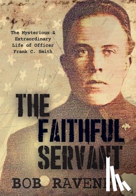 Ravener, Bob - The Faithful Servant: The Mysterious & Extraordinary Life of Officer Frank C. Smith