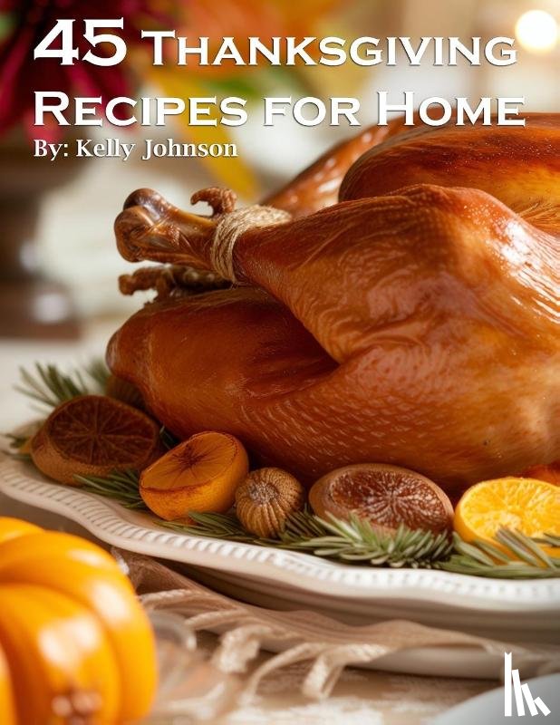 Johnson, Kelly - 45 Thanksgiving Recipes for Home