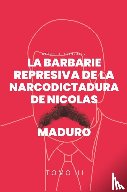 Gonzalez, Rodulfo - La Barbarie represiva de la Narcodictadura de Nicolás Maduro