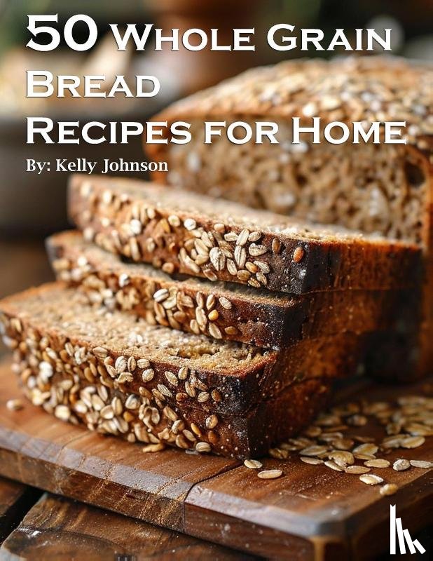 Johnson, Kelly - 50 Whole Grain Bread Recipes for Home