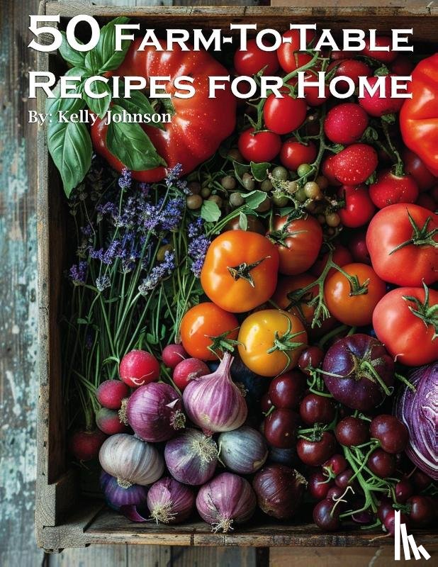 Johnson, Kelly - 50 Farm-To-Table Recipes for Home