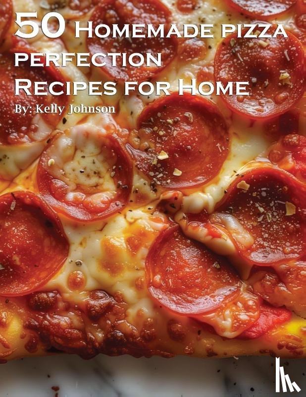 Johnson, Kelly - 50 Homemade Pizza Perfection Recipes for Home