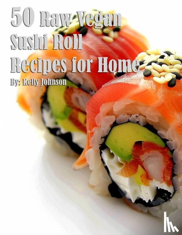 Johnson, Kelly - 50 Raw Vegan Sushi Roll Recipes for Home