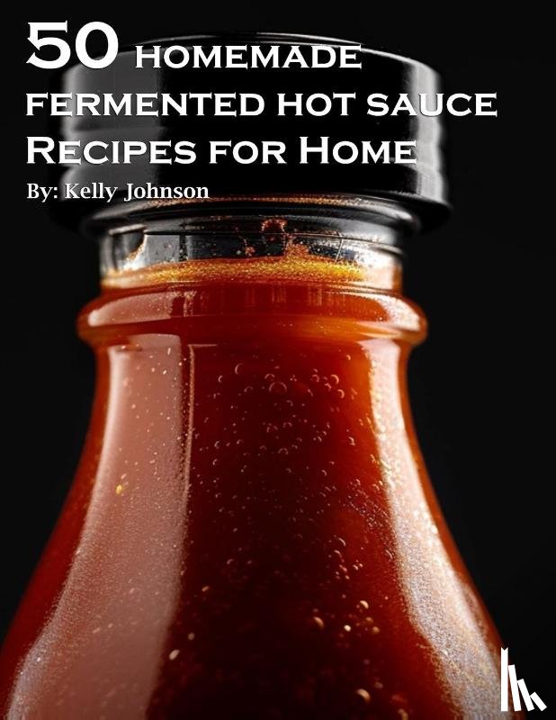 Johnson, Kelly - 50 Homemade Fermented Hot Sauce Recipes for Home