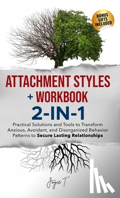 T, Joyce - Attachment Styles + Workbook 2-IN-1: Practical Solutions and Tools to Transform Anxious, Avoidant, and Disorganized Behavior Patterns to Secure Lastin