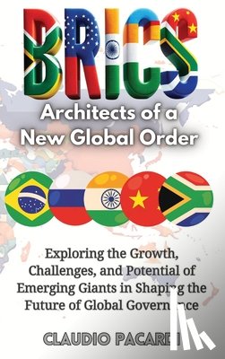 Pacardi, Claudio - Brics: Architects of a New Global Order: Exploring the Growth, Challenges, and Potential of Emerging Giants in Shaping the Future of Global Governance