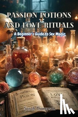 Thompson, Sarah - Passion Potions and Love Rituals: A Beginner's Guide to Sex Magic