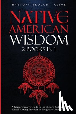 Brought Alive, History - Native American Wisdom: A Comprehensive Guide to The History, Culture & Herbal Healing Practices of Indigenous Americans: (2 Books in 1)