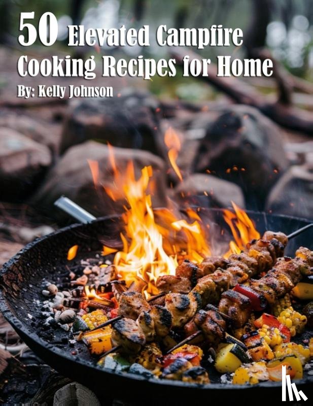 Johnson, Kelly - 50 Elevated Campfire Cooking Recipes for Home