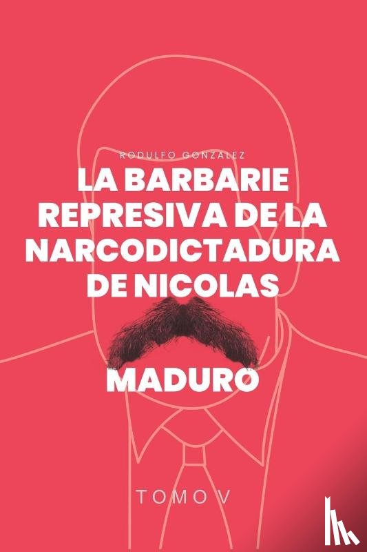 Gonzalez, Rodulfo - La Barbarie Represiva de la Narcodictadura de Nicolás Maduro