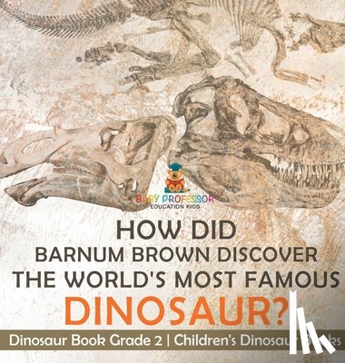 Baby - How Did Barnum Brown Discover The World's Most Famous Dinosaur? Dinosaur Book Grade 2 | Children's Dinosaur Books