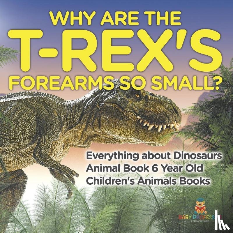 Baby - Why Are The T-Rex's Forearms So Small? Everything about Dinosaurs - Animal Book 6 Year Old | Children's Animal Books