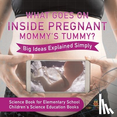 Baby - What Goes On Inside Pregnant Mommy's Tummy? Big Ideas Explained Simply - Science Book for Elementary School | Children's Science Education books
