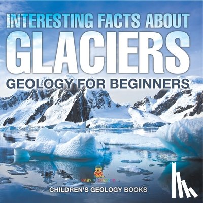 Baby - Interesting Facts About Glaciers - Geology for Beginners | Children's Geology Books