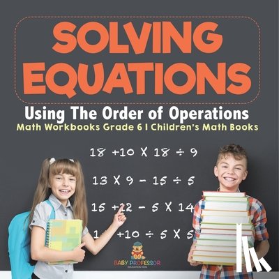Baby - Solving Equations Using The Order of Operations - Math Workbooks Grade 6 | Children's Math Books