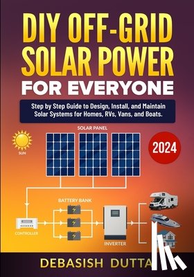Dutta, Debasish - DIY Off-Grid Solar Power for Everyone: Step by Step Guide to Design, Install, and Maintain Solar Systems for Homes, RVs, Vans, and Boats