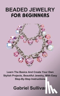 Sullivan, Gabriel - Beaded Jewelry for Beginners: Learn The Basics And Create Your Own Stylish Projects, Beautiful Jewelry, With Easy Step-By-Step Instructions