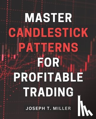 Miller, Joseph T. - Master Candlestick Patterns for Profitable Trading: Unlock the Secrets of Candlestick Patterns and Boost Your Trading Profits with Expert Strategies