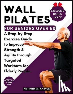 Carver, Anthony M. - Wall Pilates for Seniors Over 50: A Step-by-Step Exercise Guide to Improve Strength and Agility through Targeted Workouts for Elderly People (Containi