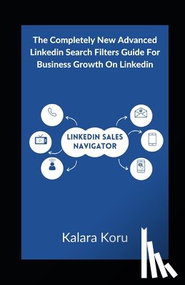 Koru, Kalara - LinkedIn Sales Navigator: The Completely New Advanced LinkedIn Search Filters Guide For Business Growth On LinkedIn