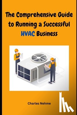 Nehme, Charles - The Comprehensive Guide to Running a Successful HVAC Business: Heating, Ventilation and Air Conditioning