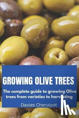 Cheruiyot, Davies - Growing Olive Trees: The complete guide to growing Olive trees from varieties to harvesting