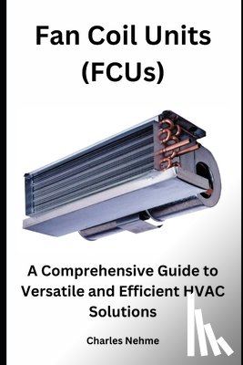 Nehme, Charles - Fan Coil Units (FCUs): A Comprehensive Guide to Versatile and Efficient HVAC Solutions