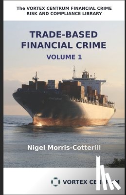 Morris-Cotterill, Nigel - Trade Based Financial Crime Volume One: Beyond "Trade Based Money Laundering"