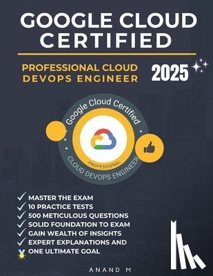 M, Anand - Google Cloud Certified Professional Cloud Devops Engineer Master the Exam: 10 Practice Tests, 500 Rigorous Questions, Solid Foundation to Exam, Expert