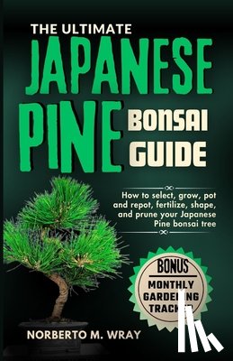 M. Wray, Norberto - The Ultimate Japanese Pine Bonsai Guide: How to select, grow, pot and repot, fertilize, shape, and prune your Japanese Pine bonsai tree