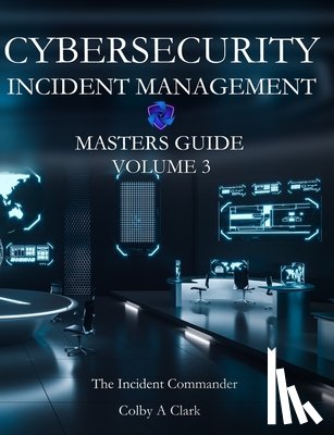 Clark, Colby A. - CYBERSECURITY INCIDENT MANAGEMENT MASTERS GUIDE - Volume 3: The Incident Commander