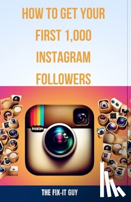 Guy, The Fix-It - How to Get Your First 1,000 Instagram Followers: A Step-by-Step Guide to Growing a Loyal Audience With Visual Content Strategy, Hashtags, influencer C
