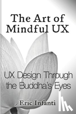 Infanti, Eric - The Art of Mindful UX: UX Design Through the Buddha's Eyes